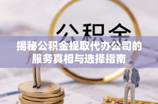 全南揭秘公积金提取代办公司的服务真相与选择指南