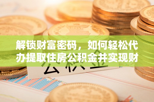 全南解锁财富密码，如何轻松代办提取住房公积金并实现财务自由