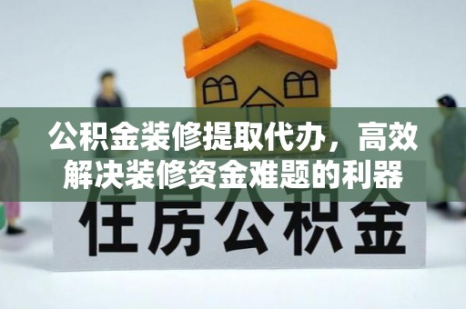 全南公积金装修提取代办，高效解决装修资金难题的利器