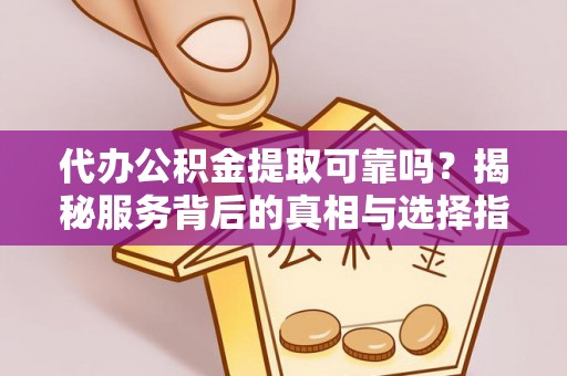 全南代办公积金提取可靠吗？揭秘服务背后的真相与选择指南