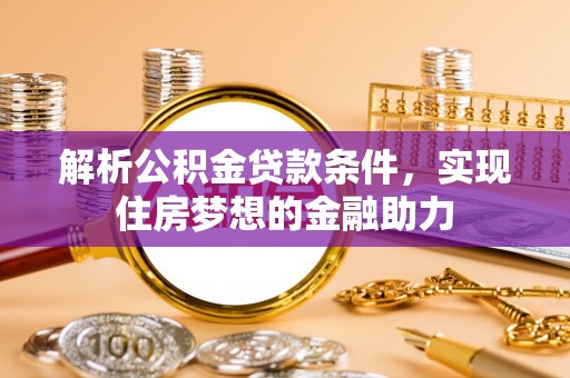 全南解析公积金贷款条件，实现住房梦想的金融助力