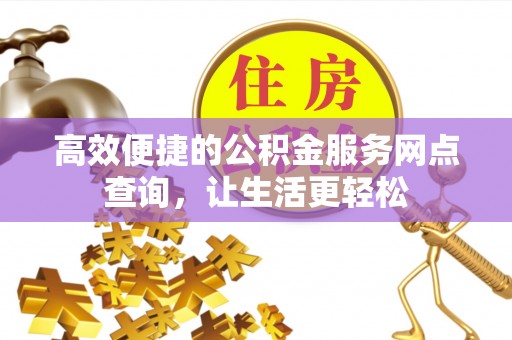 全南高效便捷的公积金服务网点查询，让生活更轻松