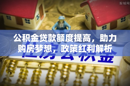 全南公积金贷款额度提高，助力购房梦想，政策红利解析