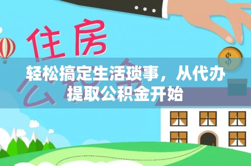 全南轻松搞定生活琐事，从代办提取公积金开始