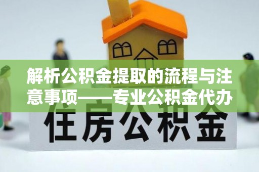 全南解析公积金提取的流程与注意事项——专业公积金代办提取咨询服务
