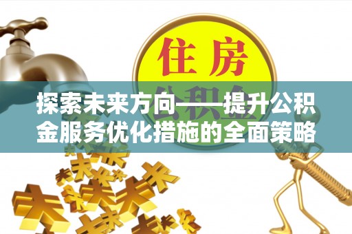全南探索未来方向——提升公积金服务优化措施的全面策略