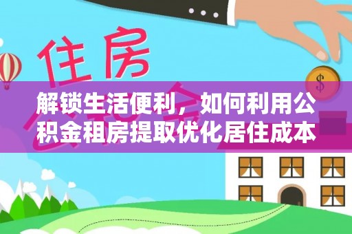 全南解锁生活便利，如何利用公积金租房提取优化居住成本