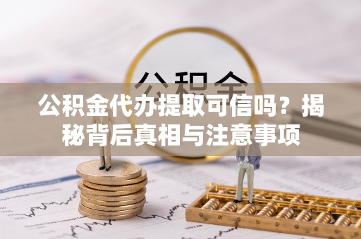 全南公积金代办提取可信吗？揭秘背后真相与注意事项