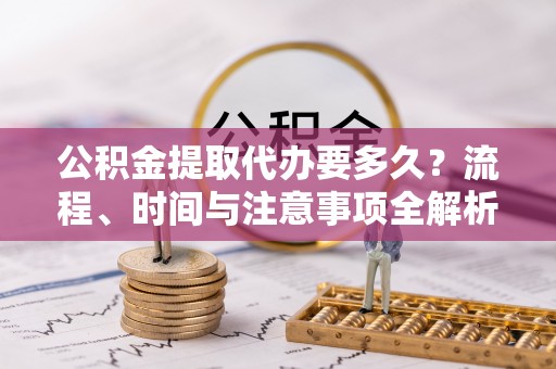全南公积金提取代办要多久？流程、时间与注意事项全解析
