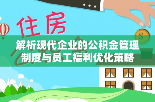 全南解析现代企业的公积金管理制度与员工福利优化策略