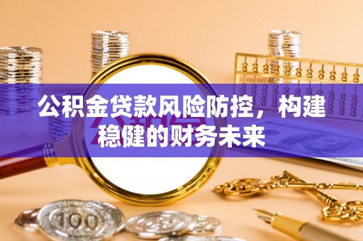 全南公积金贷款风险防控，构建稳健的财务未来