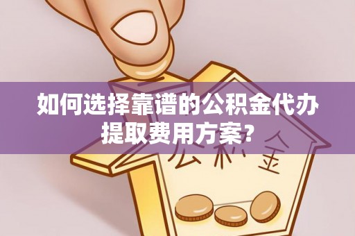 全南如何选择靠谱的公积金代办提取费用方案？