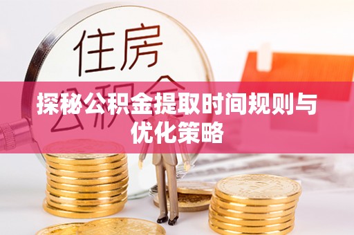 全南探秘公积金提取时间规则与优化策略