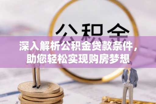 全南深入解析公积金贷款条件，助您轻松实现购房梦想