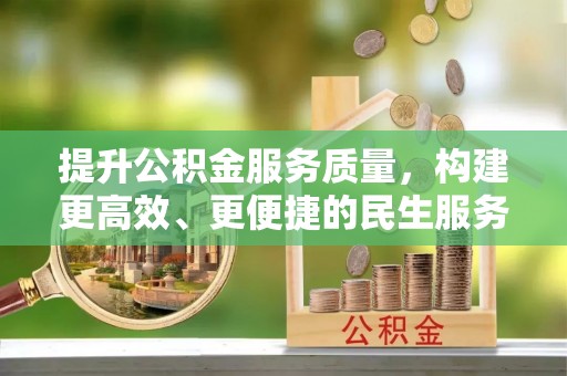 全南提升公积金服务质量，构建更高效、更便捷的民生服务体系