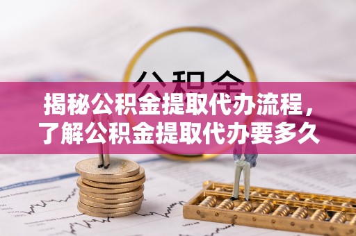 全南揭秘公积金提取代办流程，了解公积金提取代办要多久不再迷茫
