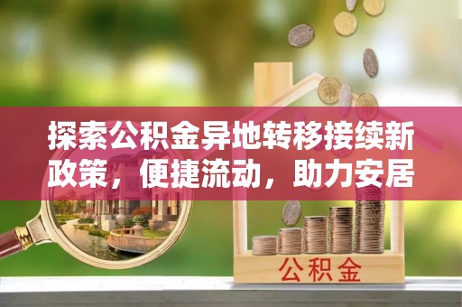 全南探索公积金异地转移接续新政策，便捷流动，助力安居梦想