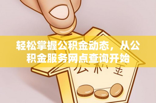 全南轻松掌握公积金动态，从公积金服务网点查询开始