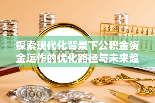 全南探索现代化背景下公积金资金运作的优化路径与未来趋势