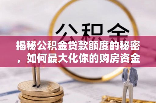 全南揭秘公积金贷款额度的秘密，如何最大化你的购房资金
