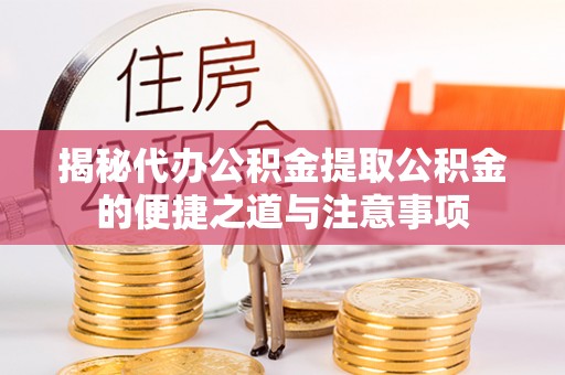 全南揭秘代办公积金提取公积金的便捷之道与注意事项