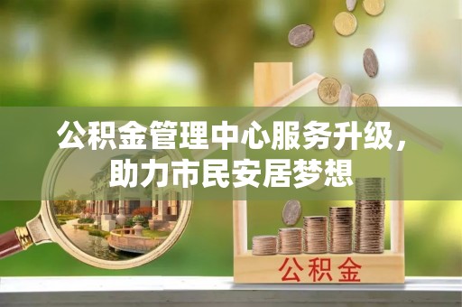 全南公积金管理中心服务升级，助力市民安居梦想