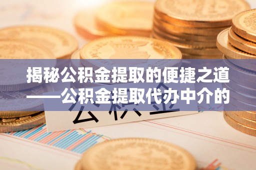全南揭秘公积金提取的便捷之道——公积金提取代办中介的专业服务