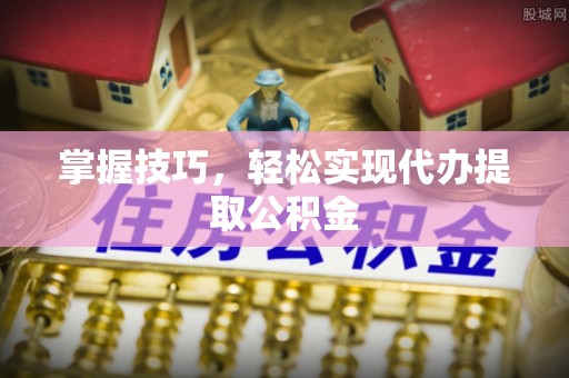 全南掌握技巧，轻松实现代办提取公积金