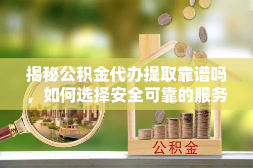 全南揭秘公积金代办提取靠谱吗，如何选择安全可靠的服务？