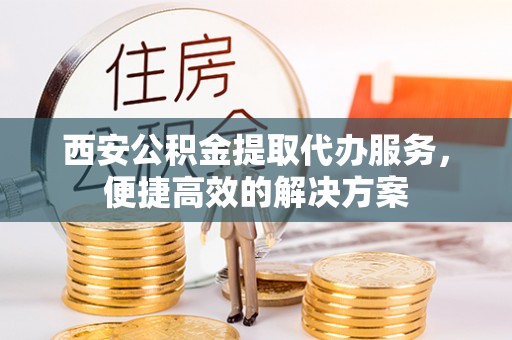 全南西安公积金提取代办服务，便捷高效的解决方案