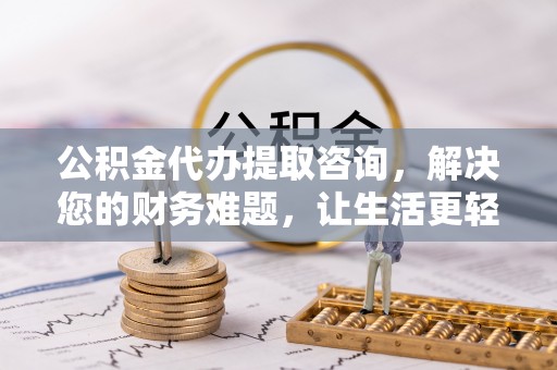 全南公积金代办提取咨询，解决您的财务难题，让生活更轻松