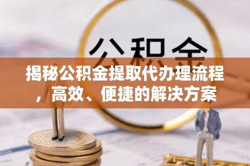 全南揭秘公积金提取代办理流程，高效、便捷的解决方案