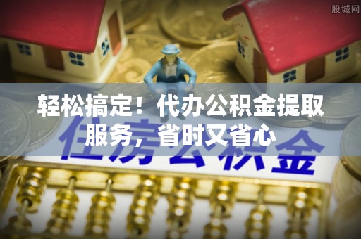 全南轻松搞定！代办公积金提取服务，省时又省心