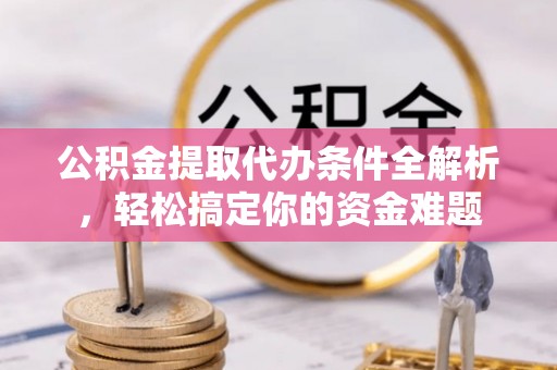 全南公积金提取代办条件全解析，轻松搞定你的资金难题