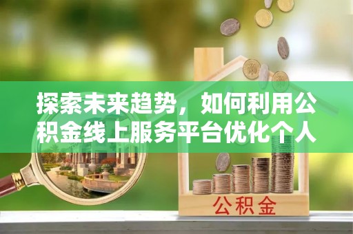 全南探索未来趋势，如何利用公积金线上服务平台优化个人财务管理