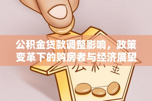 全南公积金贷款调整影响，政策变革下的购房者与经济展望