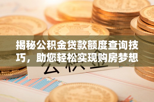 全南揭秘公积金贷款额度查询技巧，助您轻松实现购房梦想