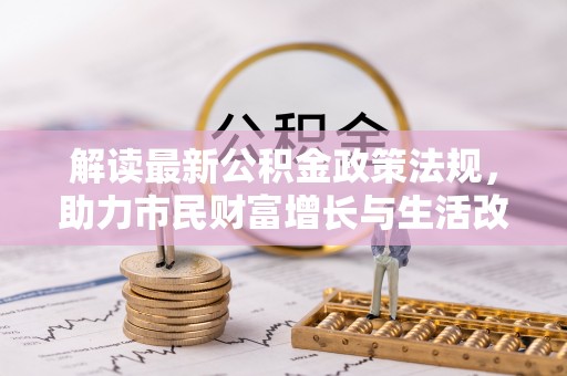 全南解读最新公积金政策法规，助力市民财富增长与生活改善