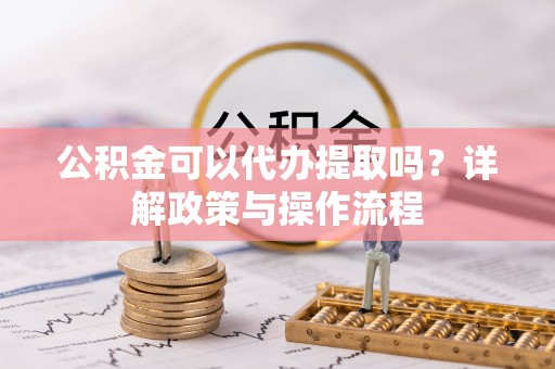 全南公积金可以代办提取吗？详解政策与操作流程