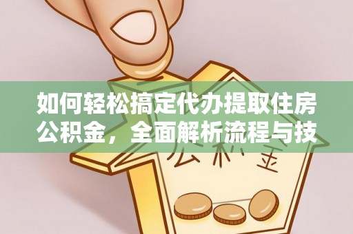 全南如何轻松搞定代办提取住房公积金，全面解析流程与技巧