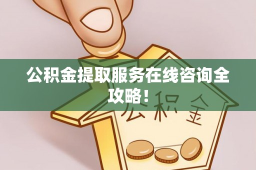 全南公积金提取服务在线咨询全攻略！