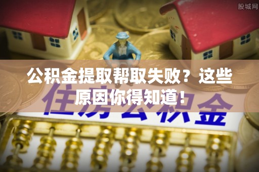 全南公积金提取帮取失败？这些原因你得知道！