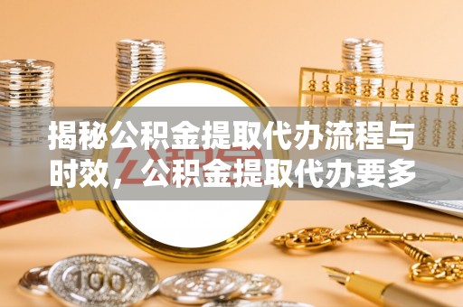 全南揭秘公积金提取代办流程与时效，公积金提取代办要多久不再神秘