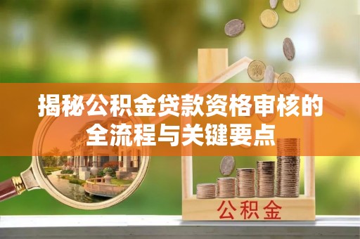 全南揭秘公积金贷款资格审核的全流程与关键要点