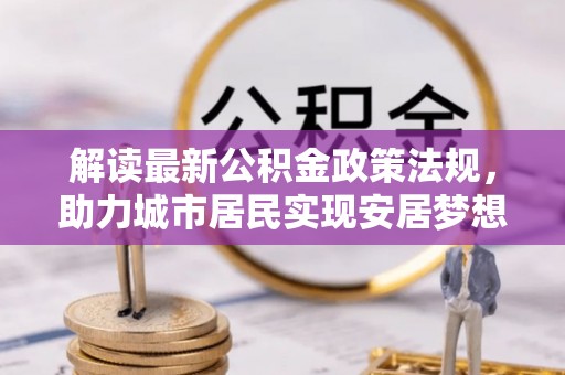全南解读最新公积金政策法规，助力城市居民实现安居梦想