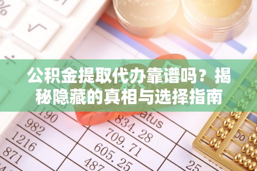 全南公积金提取代办靠谱吗？揭秘隐藏的真相与选择指南