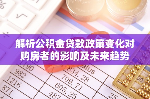 全南解析公积金贷款政策变化对购房者的影响及未来趋势