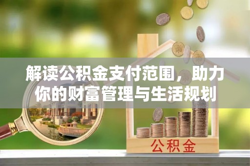 全南解读公积金支付范围，助力你的财富管理与生活规划