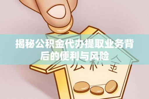 全南揭秘公积金代办提取业务背后的便利与风险