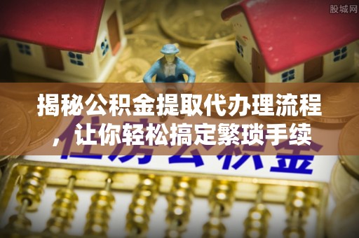 全南揭秘公积金提取代办理流程，让你轻松搞定繁琐手续